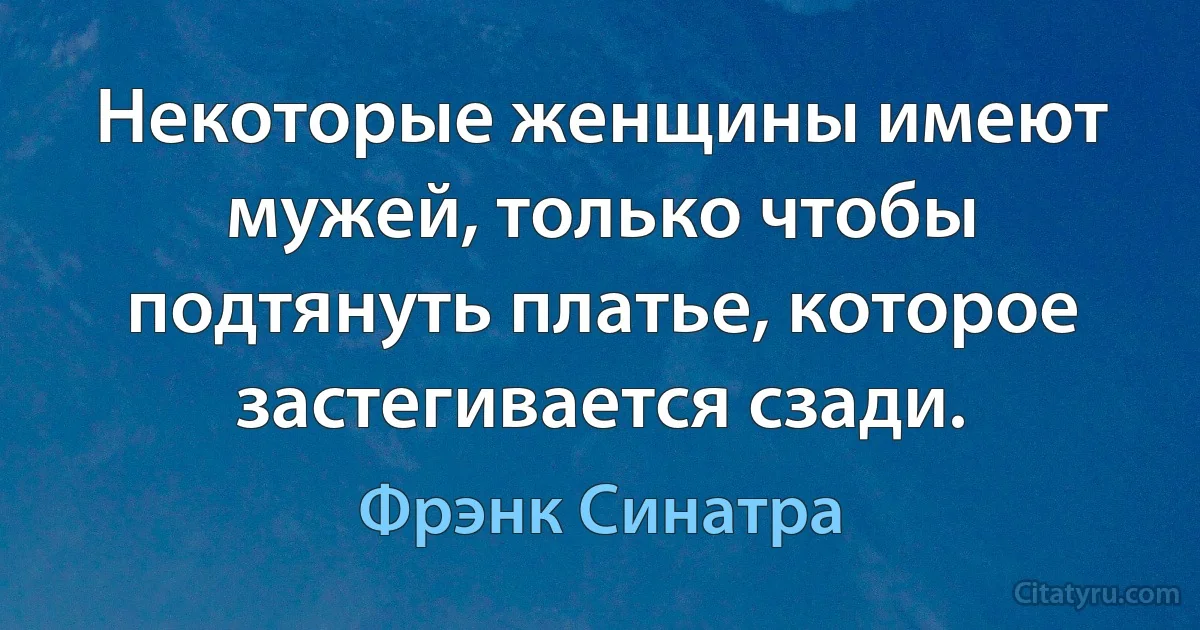 Некоторые женщины имеют мужей, только чтобы подтянуть платье, которое застегивается сзади. (Фрэнк Синатра)