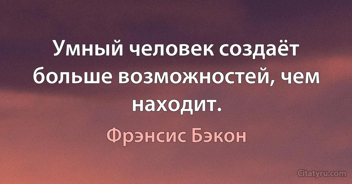 Умный человек создаёт больше возможностей, чем находит. (Фрэнсис Бэкон)