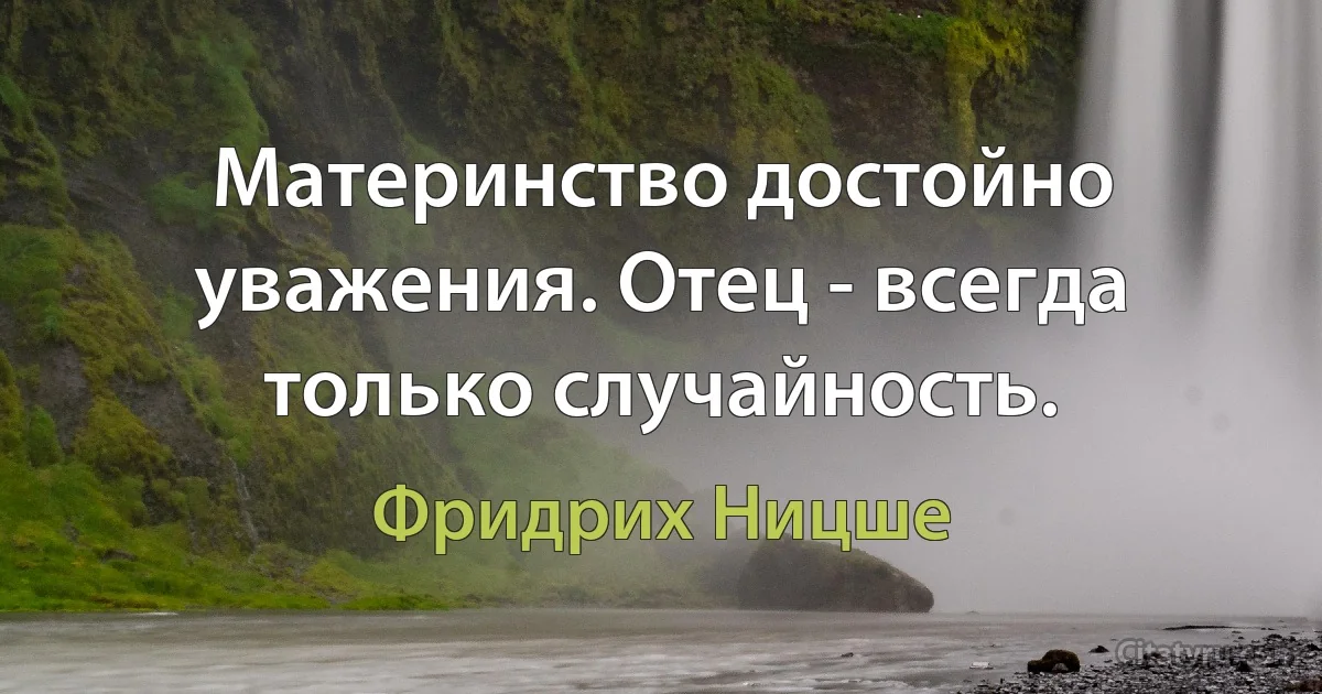 Материнство достойно уважения. Отец - всегда только случайность. (Фридрих Ницше)