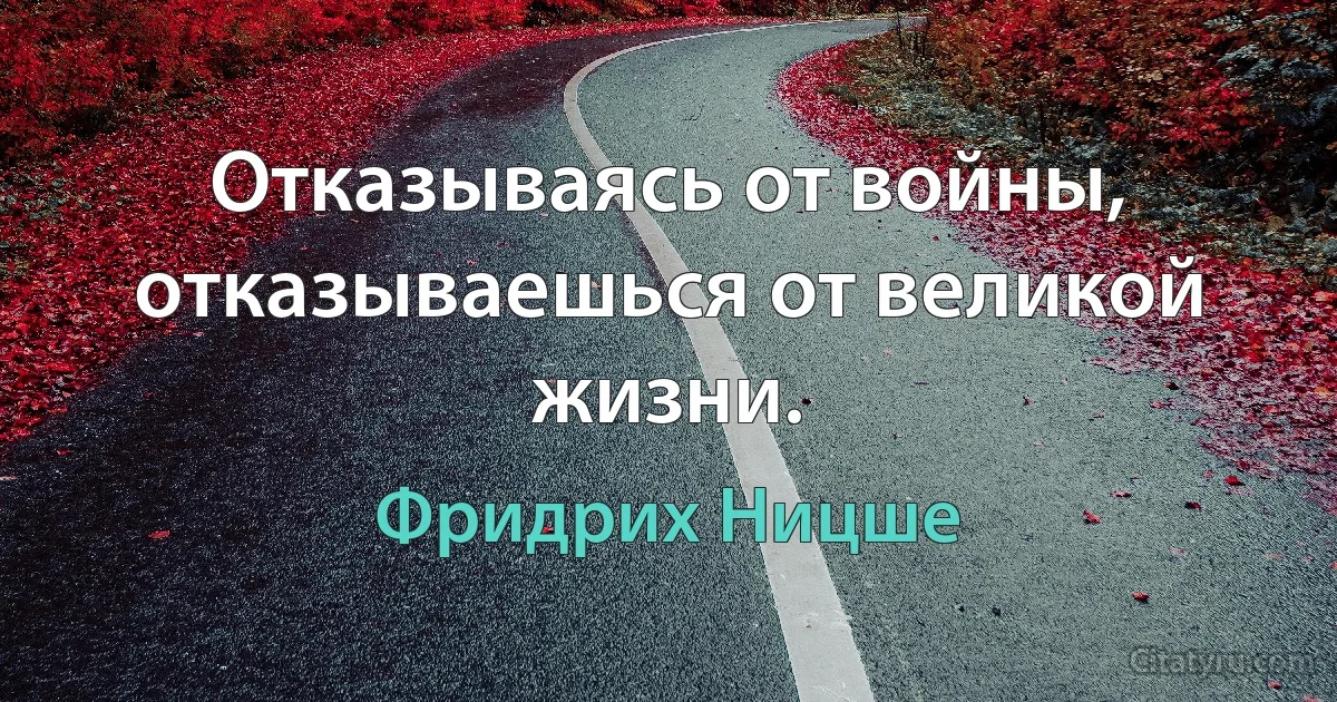 Отказываясь от войны, отказываешься от великой жизни. (Фридрих Ницше)