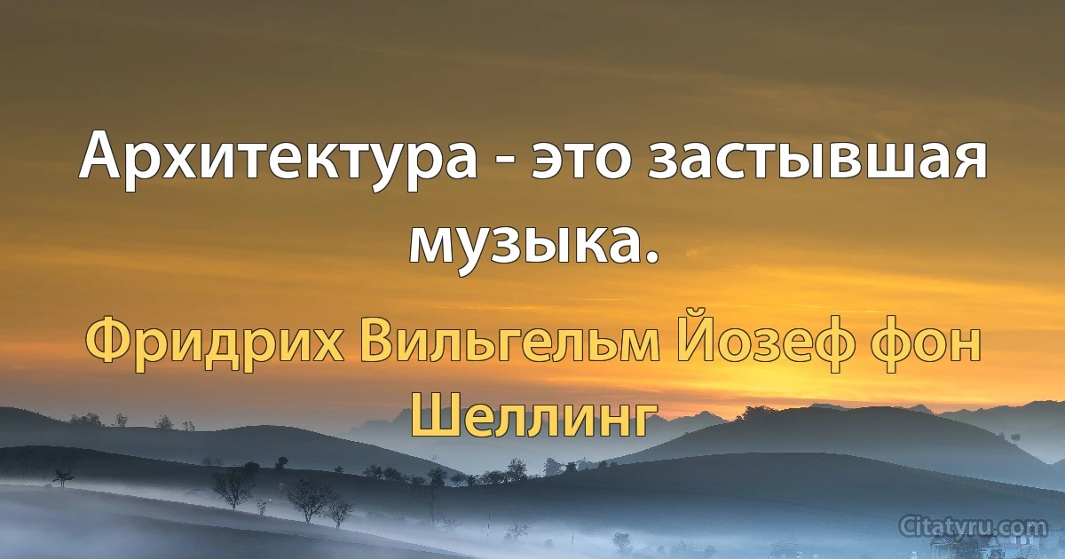 Архитектура - это застывшая музыка. (Фридрих Вильгельм Йозеф фон Шеллинг)