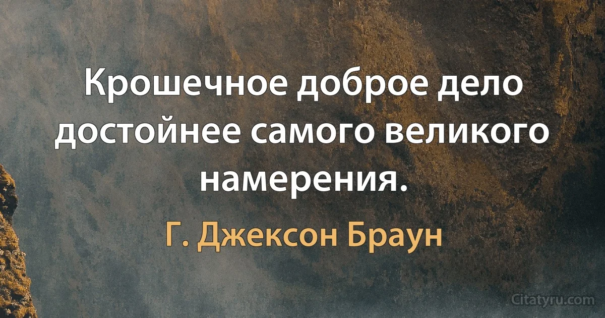 Крошечное доброе дело достойнее самого великого намерения. (Г. Джексон Браун)