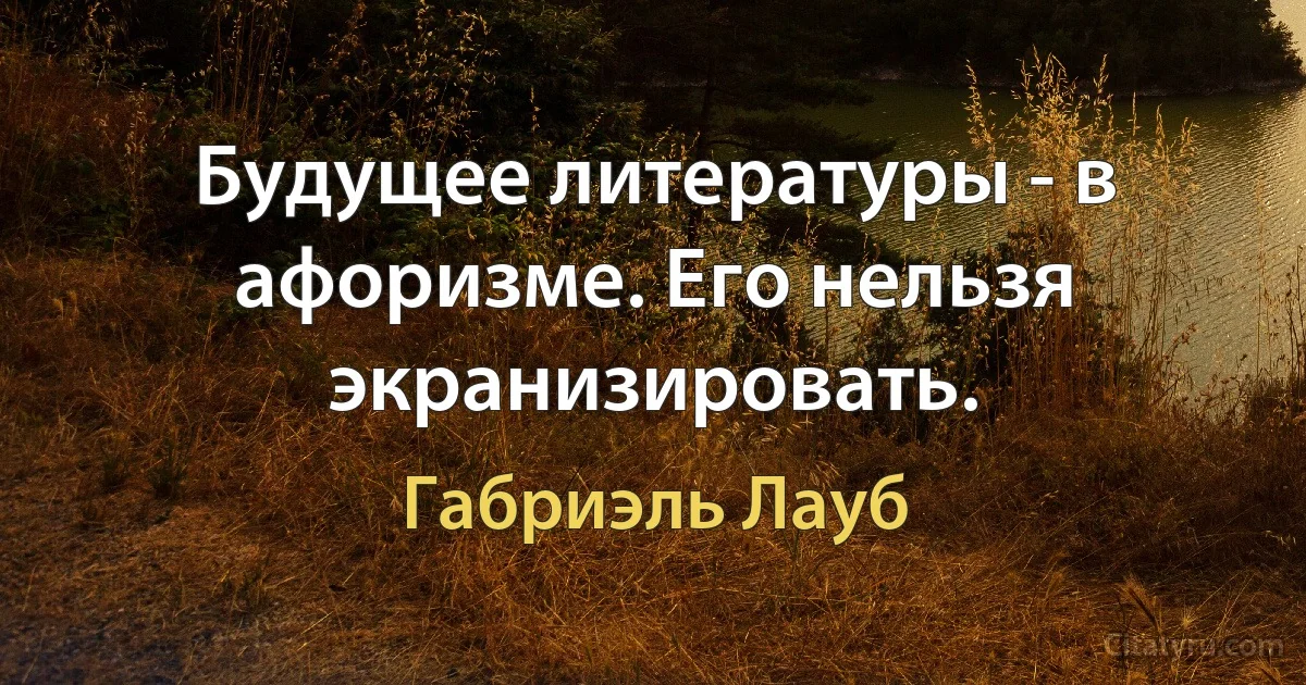 Будущее литературы - в афоризме. Его нельзя экранизировать. (Габриэль Лауб)