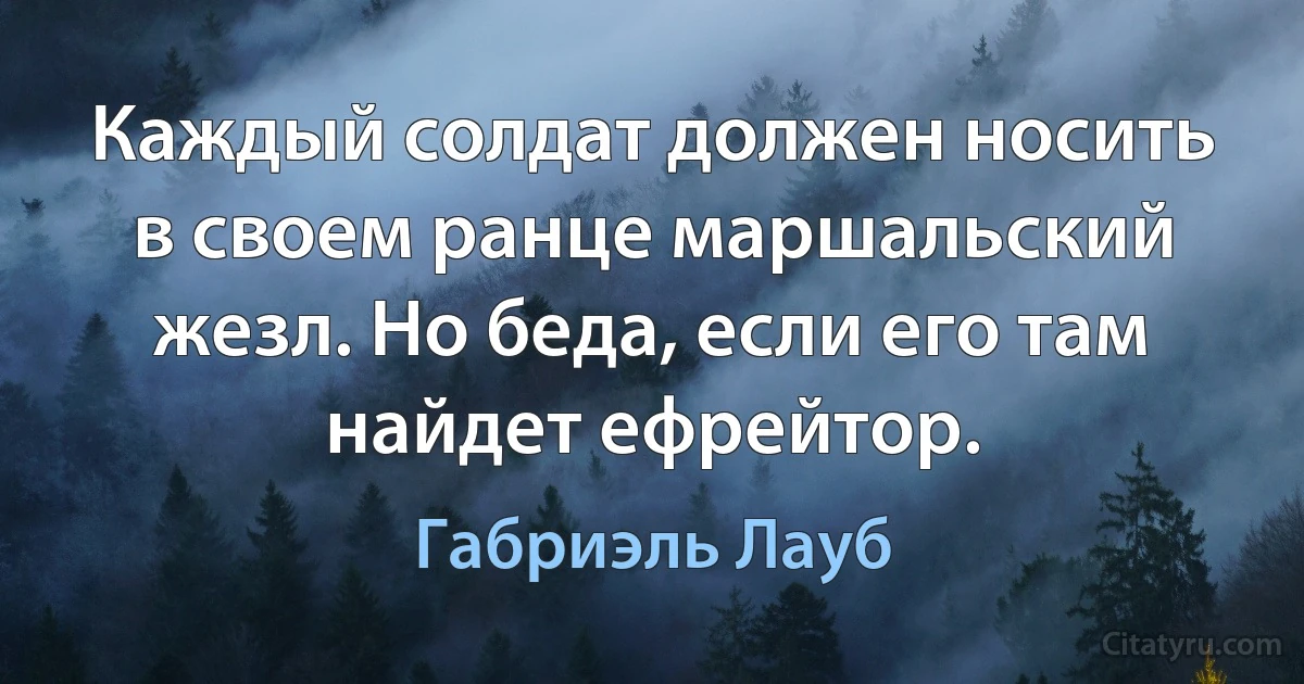 Каждый солдат должен носить в своем ранце маршальский жезл. Но беда, если его там найдет ефрейтор. (Габриэль Лауб)