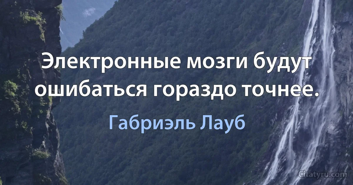 Электронные мозги будут ошибаться гораздо точнее. (Габриэль Лауб)