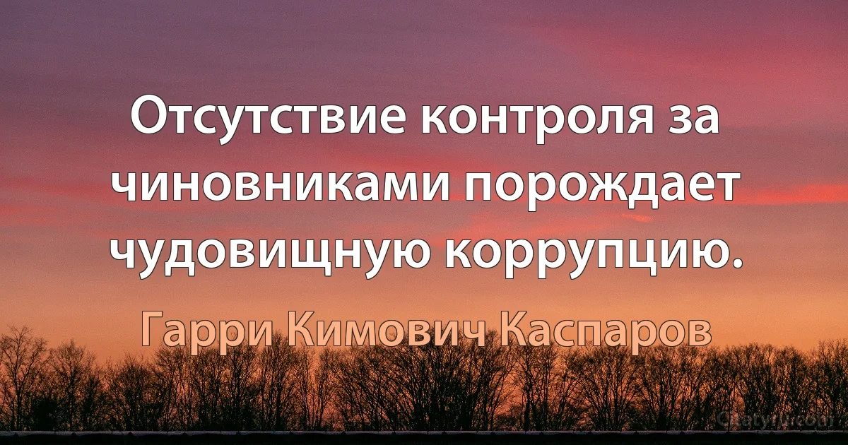 Отсутствие контроля за чиновниками порождает чудовищную коррупцию. (Гарри Кимович Каспаров)