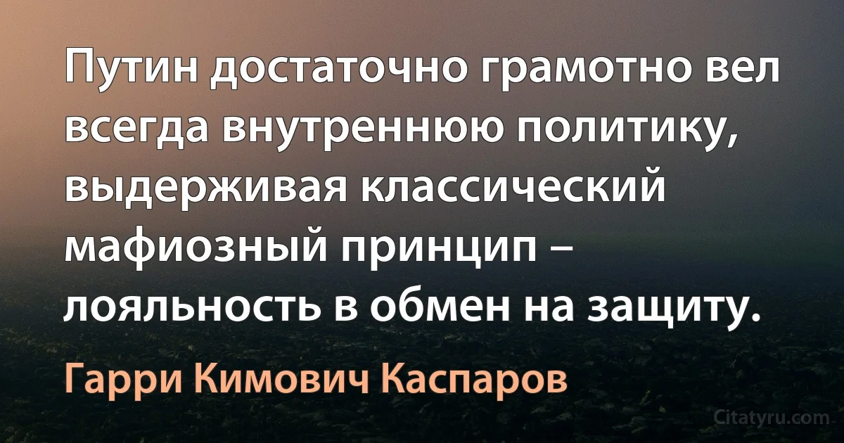 Путин достаточно грамотно вел всегда внутреннюю политику, выдерживая классический мафиозный принцип – лояльность в обмен на защиту. (Гарри Кимович Каспаров)