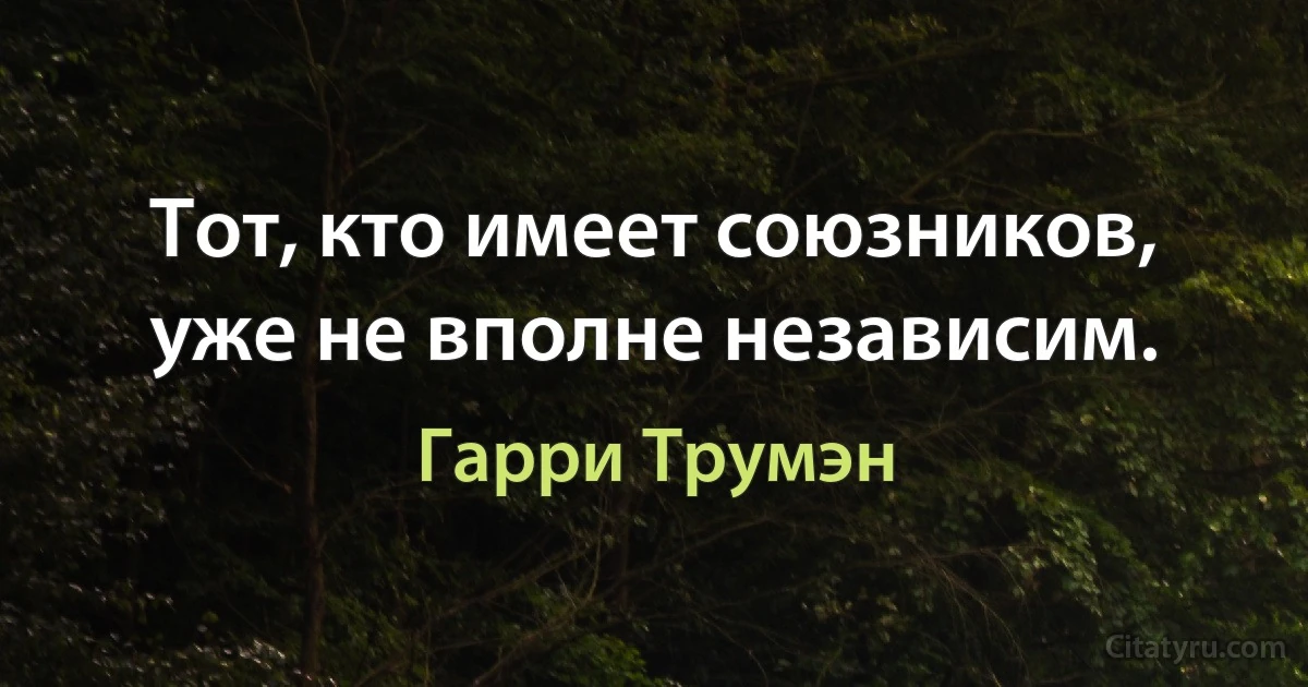 Тот, кто имеет союзников, уже не вполне независим. (Гарри Трумэн)