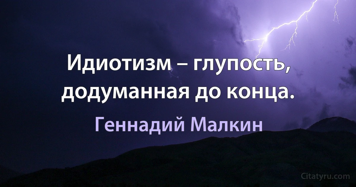 Идиотизм – глупость, додуманная до конца. (Геннадий Малкин)