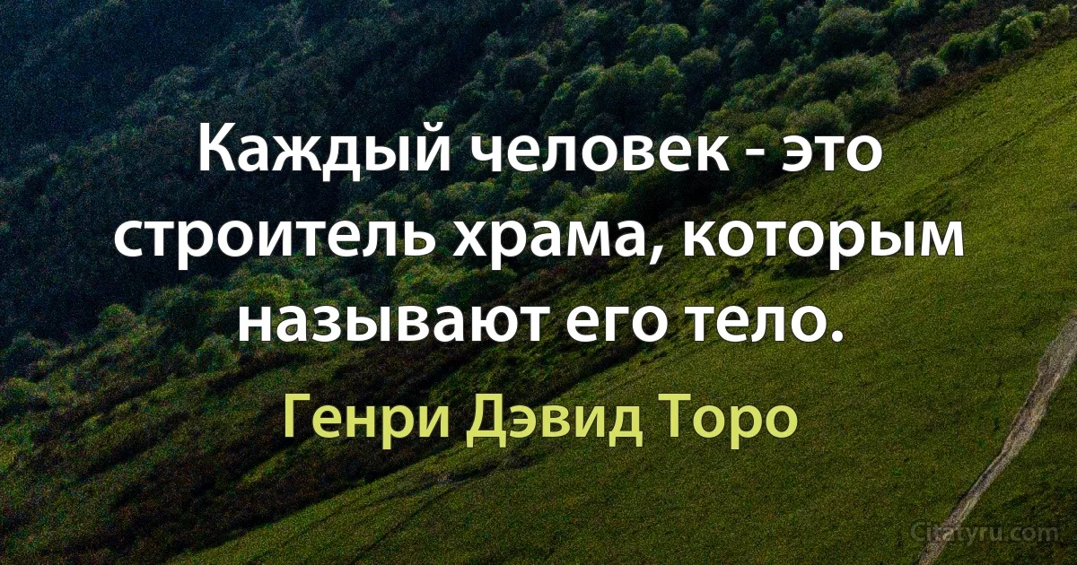 Каждый человек - это строитель храма, которым называют его тело. (Генри Дэвид Торо)