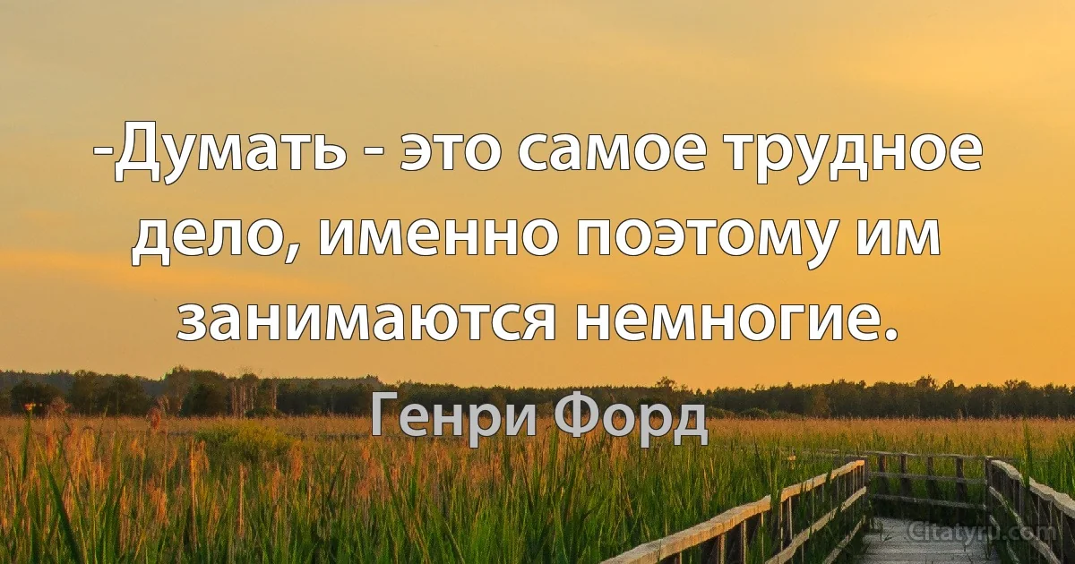 -Думать - это самое трудное дело, именно поэтому им занимаются немногие. (Генри Форд)