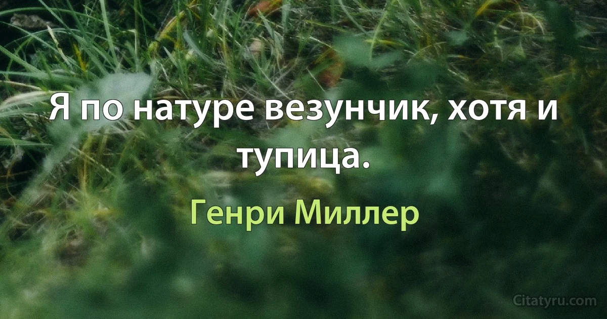 Я по натуре везунчик, хотя и тупица. (Генри Миллер)