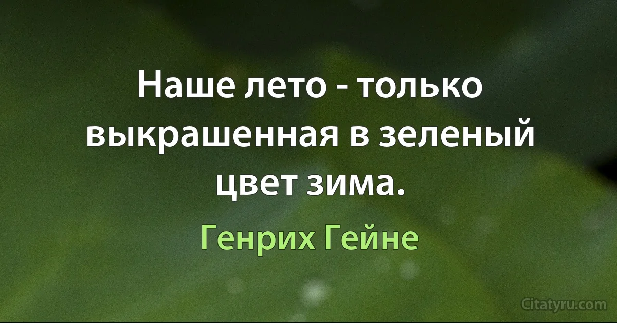 Наше лето - только выкрашенная в зеленый цвет зима. (Генрих Гейне)