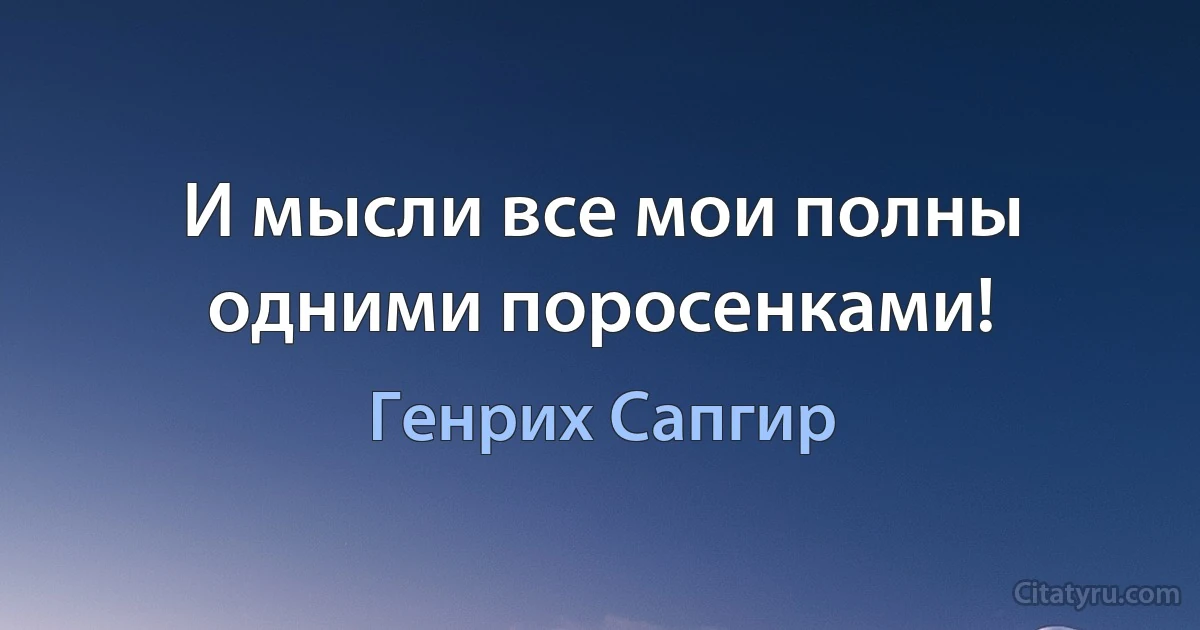 И мысли все мои полны одними поросенками! (Генрих Сапгир)