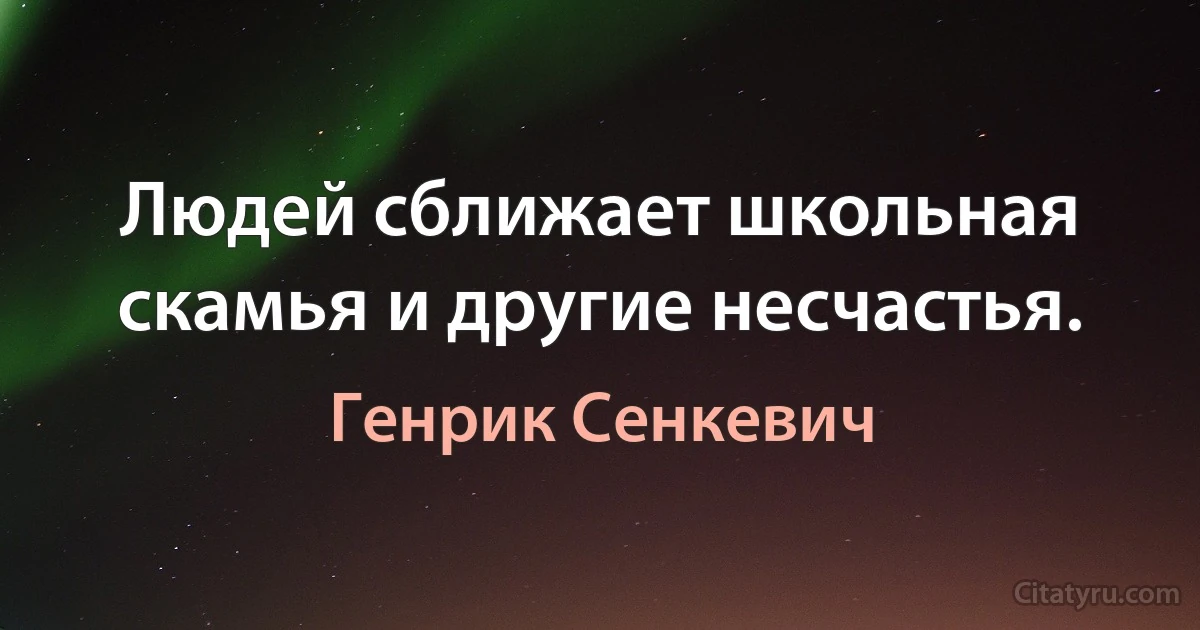 Людей сближает школьная скамья и другие несчастья. (Генрик Сенкевич)