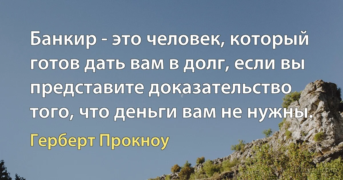 Банкир - это человек, который готов дать вам в долг, если вы представите доказательство того, что деньги вам не нужны. (Герберт Прокноу)