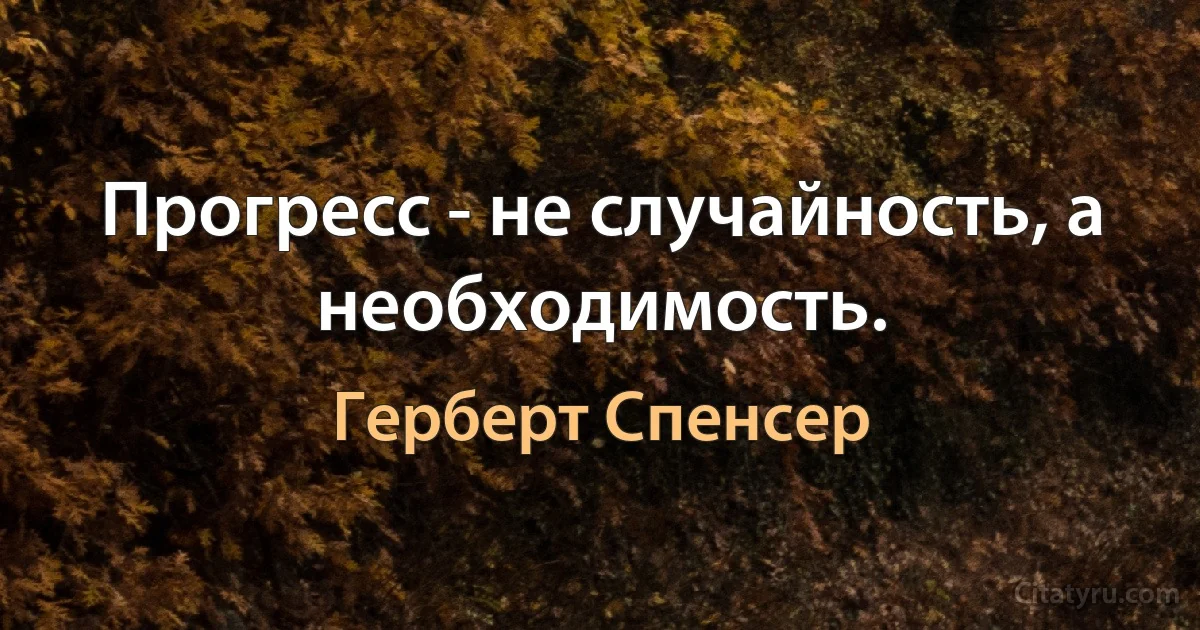 Прогресс - не случайность, а необходимость. (Герберт Спенсер)