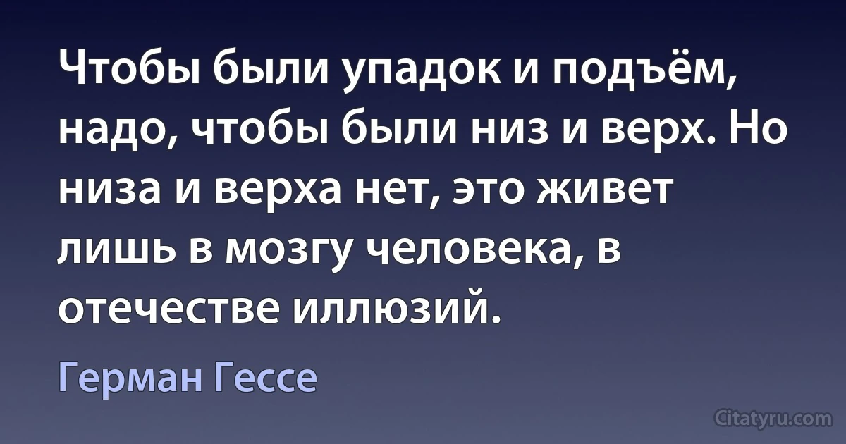 Чтобы были упадок и подъём, надо, чтобы были низ и верх. Но низа и верха нет, это живет лишь в мозгу человека, в отечестве иллюзий. (Герман Гессе)