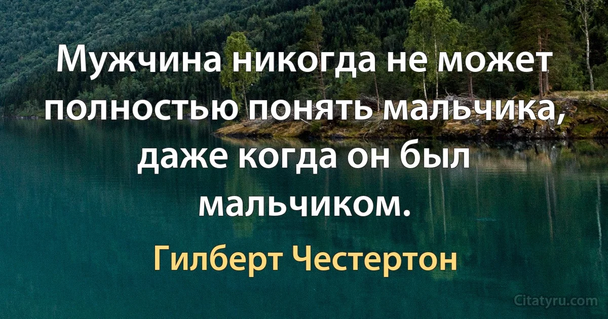 Мужчина никогда не может полностью понять мальчика, даже когда он был мальчиком. (Гилберт Честертон)