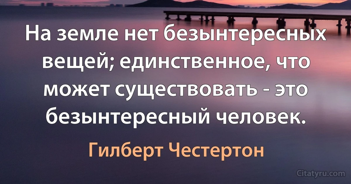 На земле нет безынтересных вещей; единственное, что может существовать - это безынтересный человек. (Гилберт Честертон)