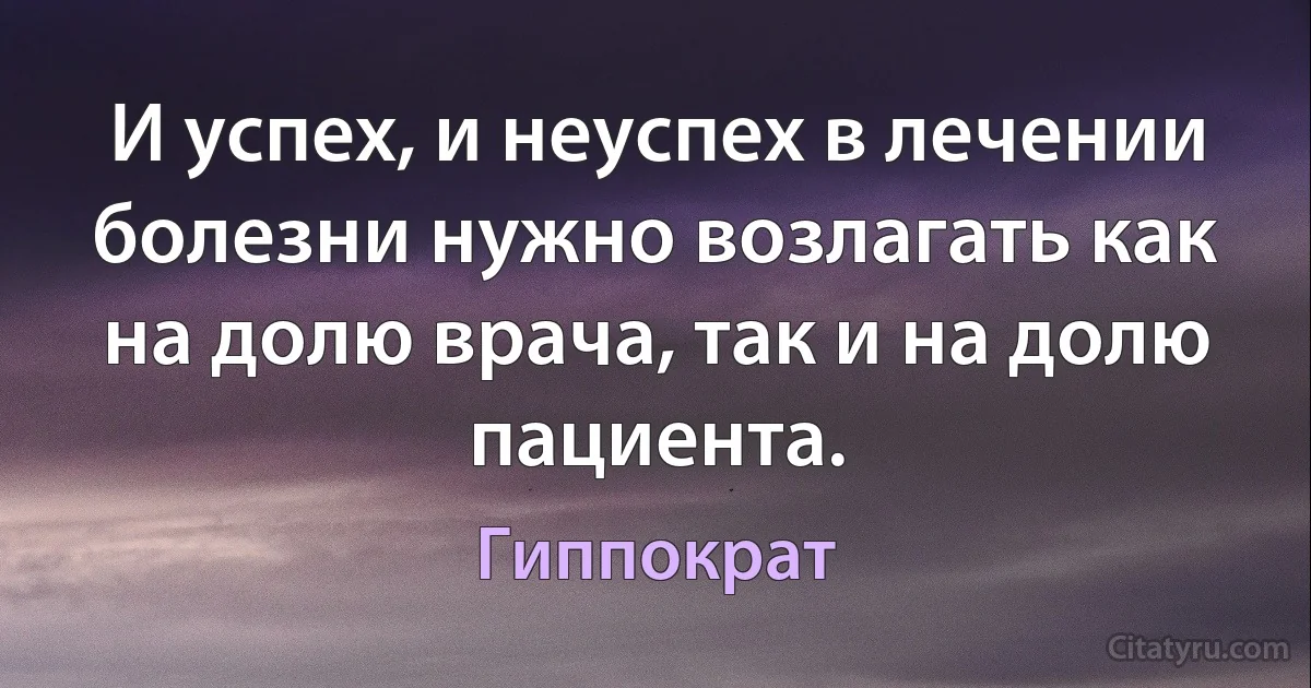 И успех, и неуспех в лечении болезни нужно возлагать как на долю врача, так и на долю пациента. (Гиппократ)