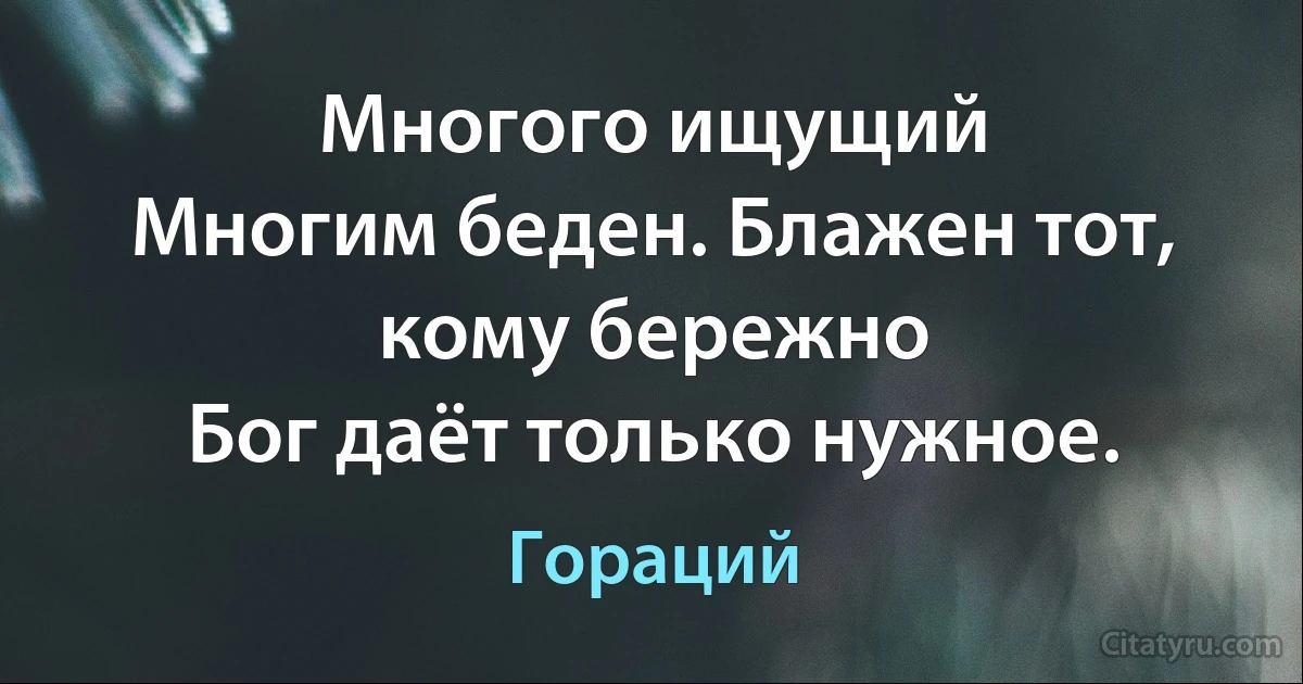 Многого ищущий
Многим беден. Блажен тот, кому бережно 
Бог даёт только нужное. (Гораций)