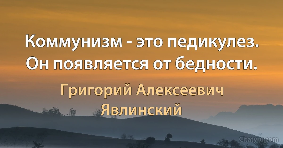 Коммунизм - это педикулез. Он появляется от бедности. (Григорий Алексеевич Явлинский)