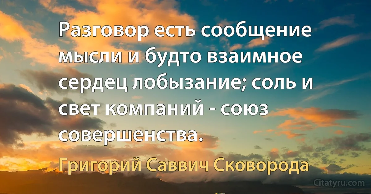 Разговор есть сообщение мысли и будто взаимное сердец лобызание; соль и свет компаний - союз совершенства. (Григорий Саввич Сковорода)