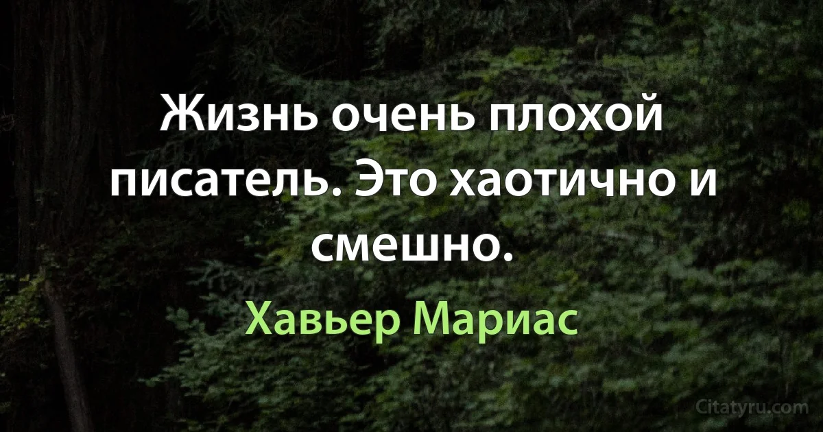 Жизнь очень плохой писатель. Это хаотично и смешно. (Хавьер Мариас)