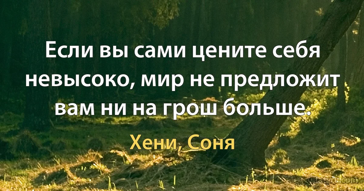 Если вы сами цените себя невысоко, мир не предложит вам ни на грош больше. (Хени, Соня)