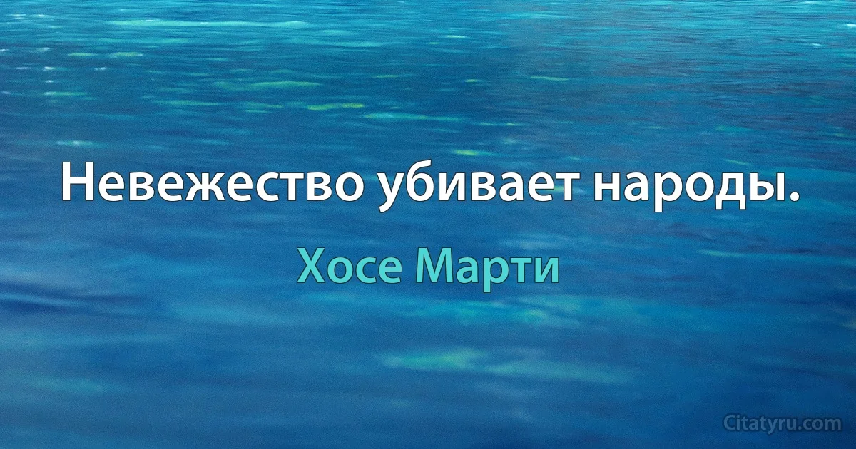 Невежество убивает народы. (Хосе Марти)