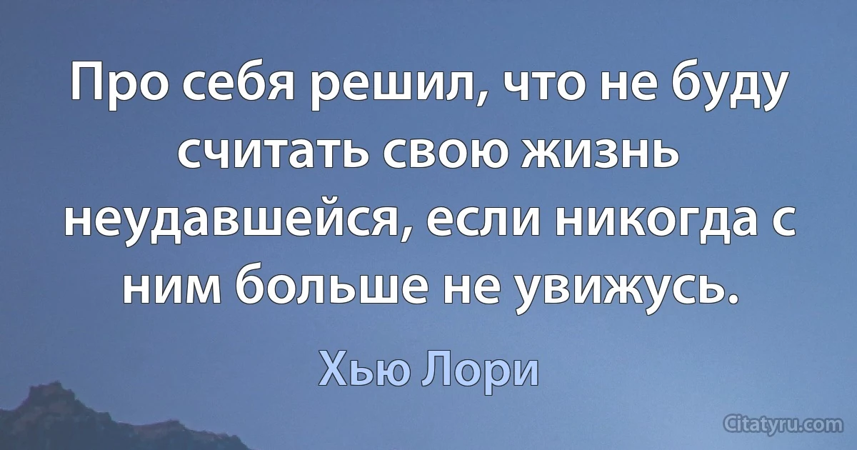 Про себя решил, что не буду считать свою жизнь неудавшейся, если никогда с ним больше не увижусь. (Хью Лори)