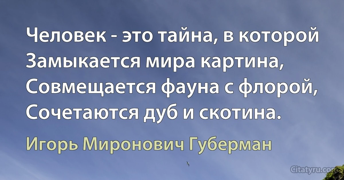 Человек - это тайна, в которой
Замыкается мира картина,
Совмещается фауна с флорой,
Сочетаются дуб и скотина. (Игорь Миронович Губерман)