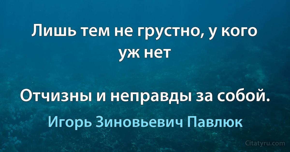 Лишь тем не грустно, у кого уж нет

Отчизны и неправды за собой. (Игорь Зиновьевич Павлюк)