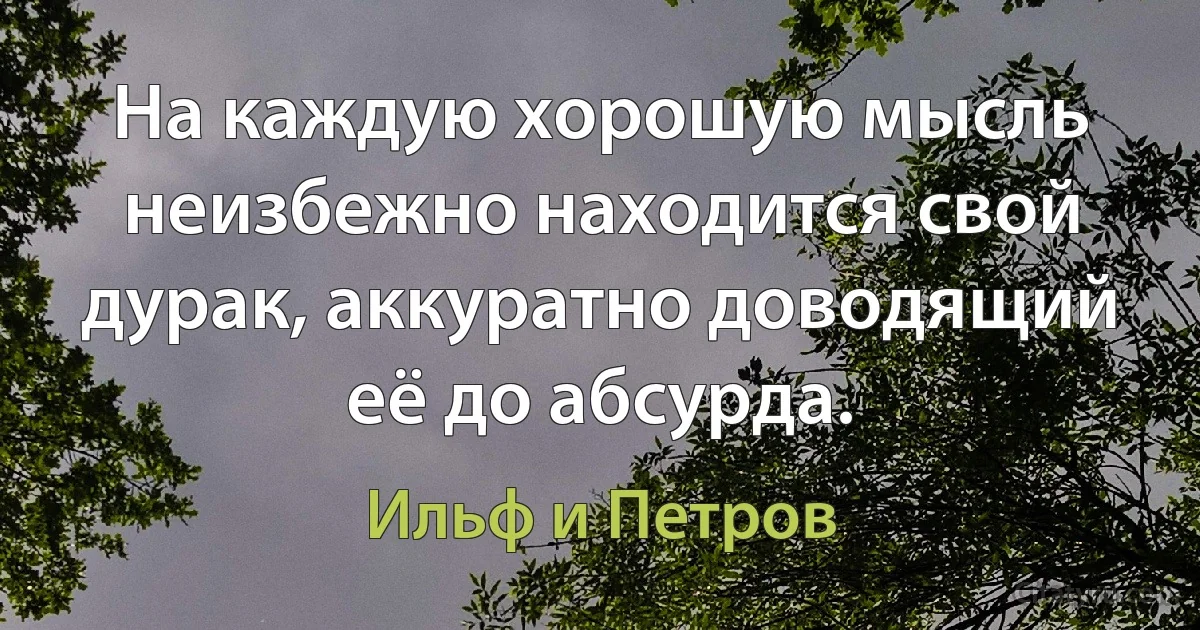 На каждую хорошую мысль неизбежно находится свой дурак, аккуратно доводящий её до абсурда. (Ильф и Петров)