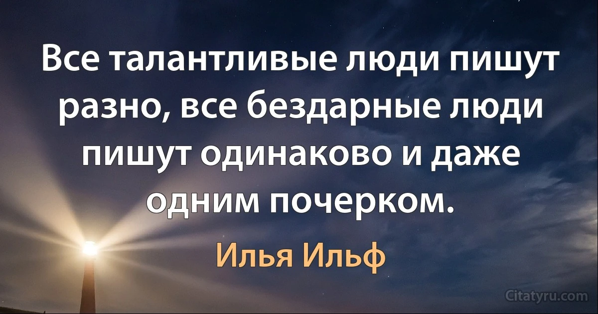 Все талантливые люди пишут разно, все бездарные люди пишут одинаково и даже одним почерком. (Илья Ильф)