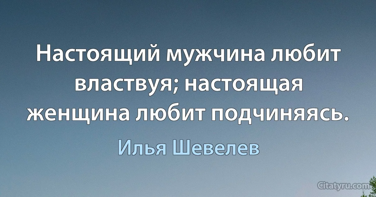 Настоящий мужчина любит властвуя; настоящая женщина любит подчиняясь. (Илья Шевелев)