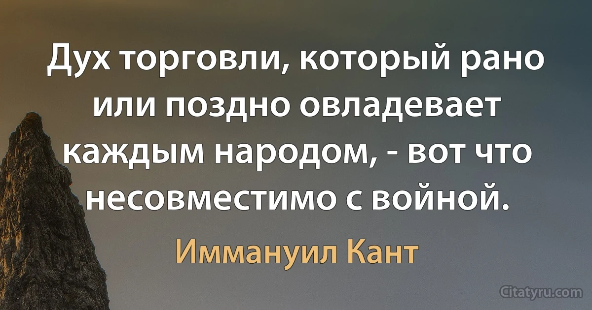 Дух торговли, который рано или поздно овладевает каждым народом, - вот что несовместимо с войной. (Иммануил Кант)