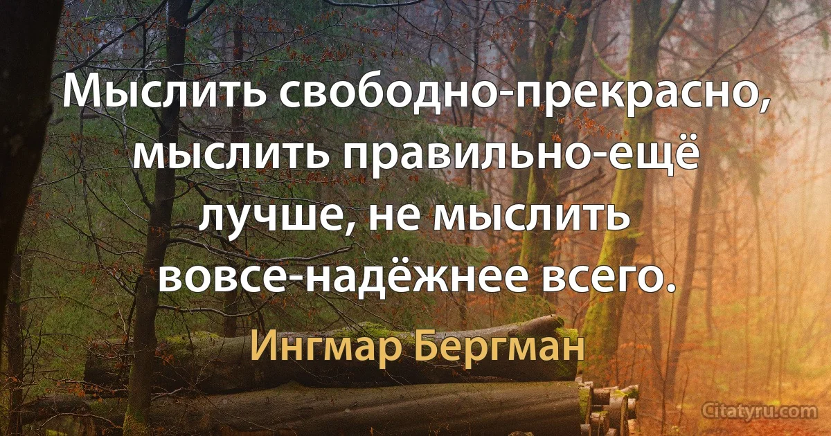 Мыслить свободно-прекрасно, мыслить правильно-ещё лучше, не мыслить вовсе-надёжнее всего. (Ингмар Бергман)