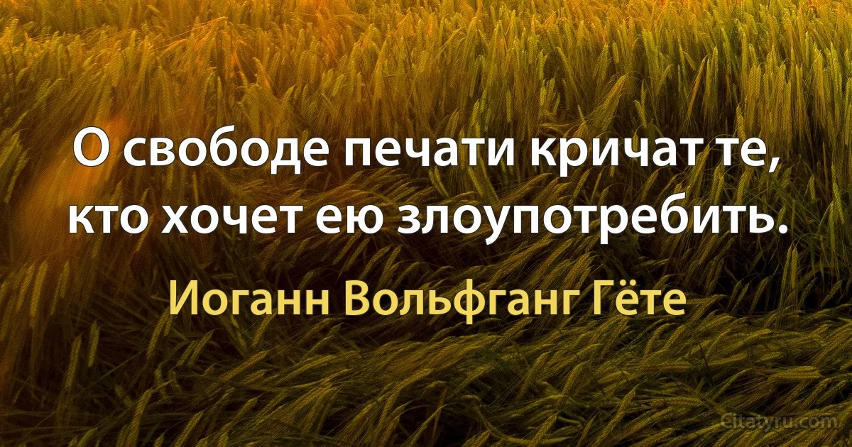 О свободе печати кричат те, кто хочет ею злоупотребить. (Иоганн Вольфганг Гёте)