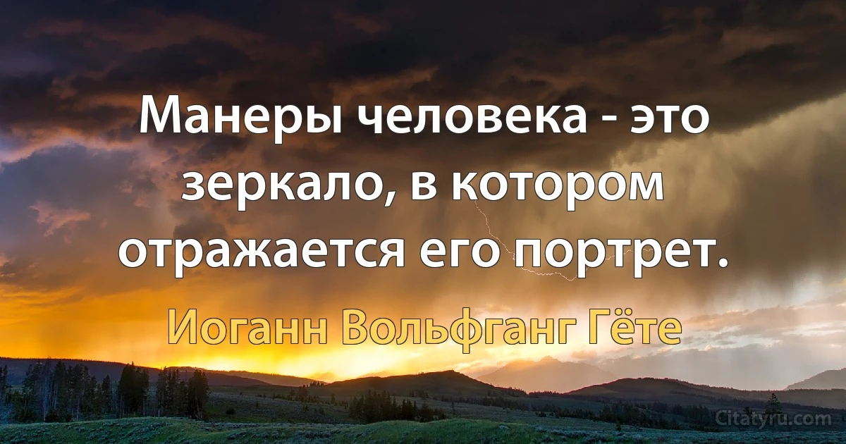 Манеры человека - это зеркало, в котором отражается его портрет. (Иоганн Вольфганг Гёте)