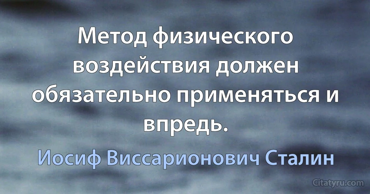 Метод физического воздействия должен обязательно применяться и впредь. (Иосиф Виссарионович Сталин)