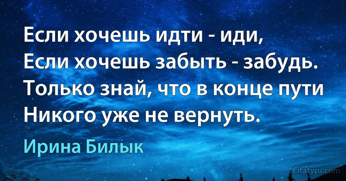 Если хочешь идти - иди, 
Если хочешь забыть - забудь.
Только знай, что в конце пути
Никого уже не вернуть. (Ирина Билык)