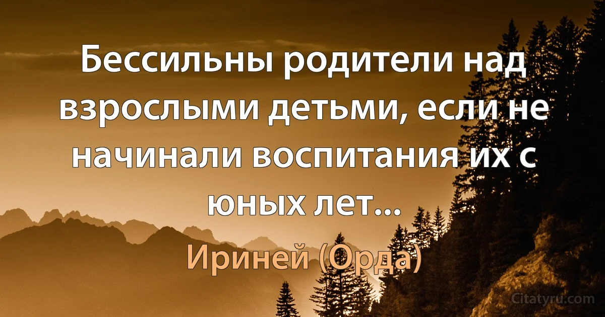 Бессильны родители над взрослыми детьми, если не начинали воспитания их с юных лет... (Ириней (Орда))