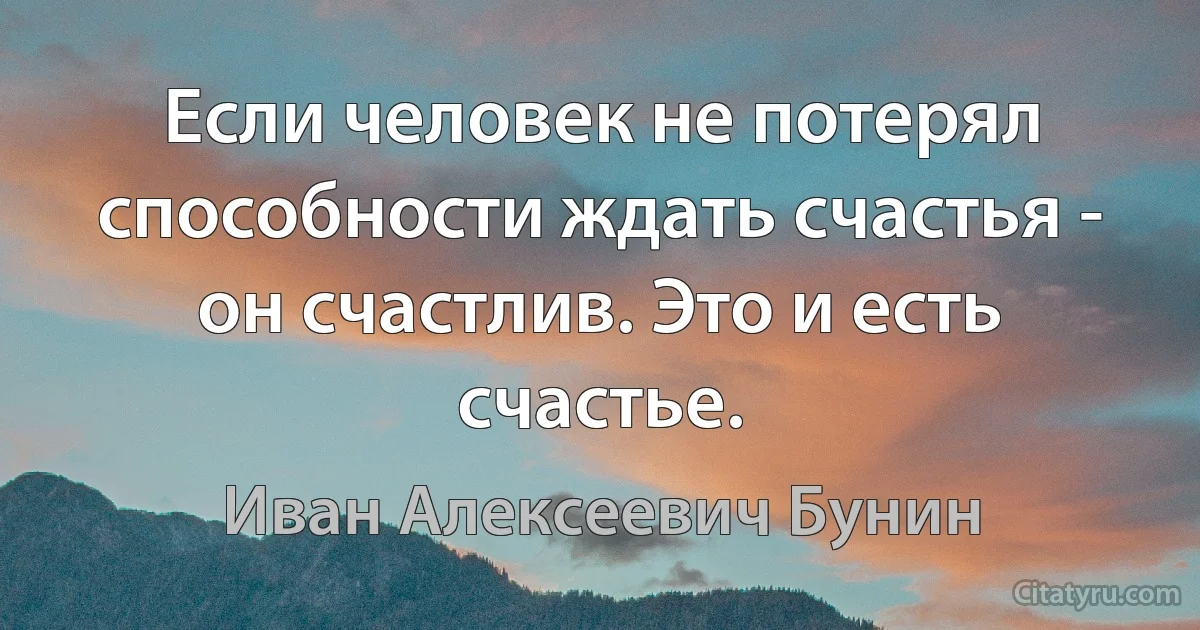 Если человек не потерял способности ждать счастья - он счастлив. Это и есть счастье. (Иван Алексеевич Бунин)