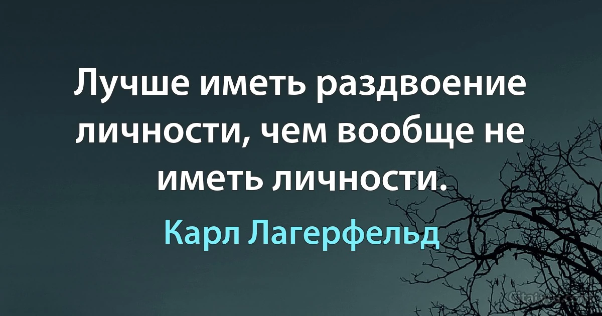 Лучше иметь раздвоение личности, чем вообще не иметь личности. (Карл Лагерфельд)