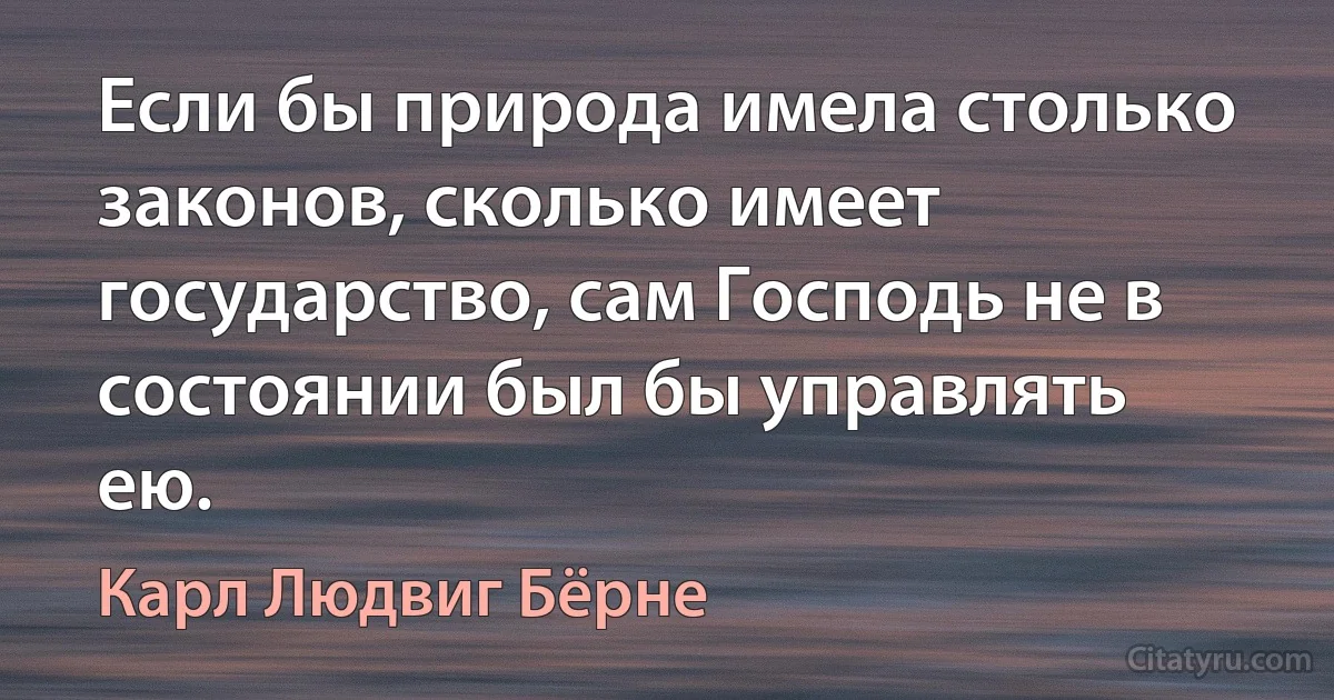 Если бы природа имела столько законов, сколько имеет государство, сам Господь не в состоянии был бы управлять ею. (Карл Людвиг Бёрне)