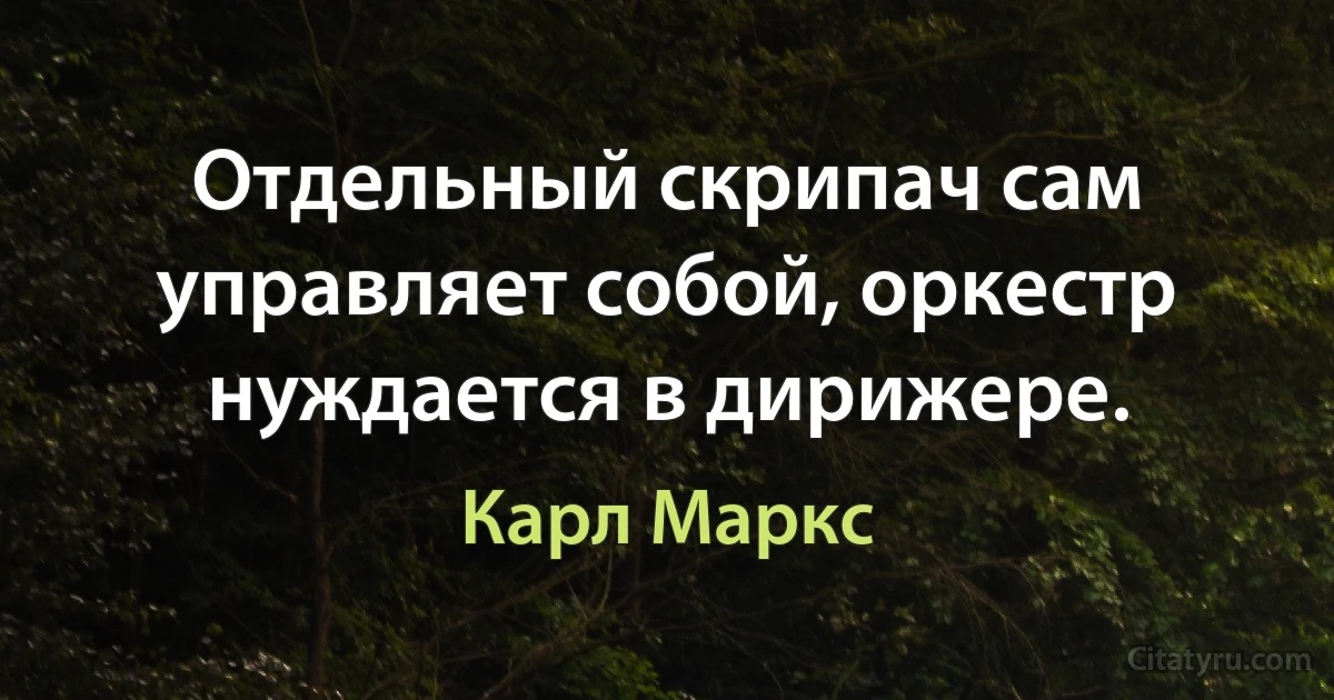 Отдельный скрипач сам управляет собой, оркестр нуждается в дирижере. (Карл Маркс)