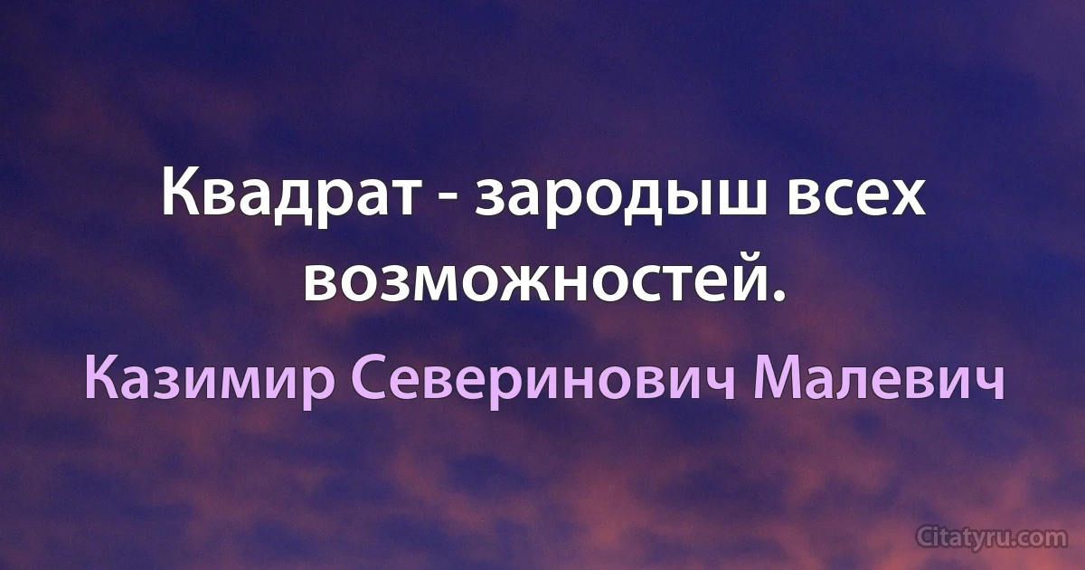 Квадрат - зародыш всех возможностей. (Казимир Северинович Малевич)