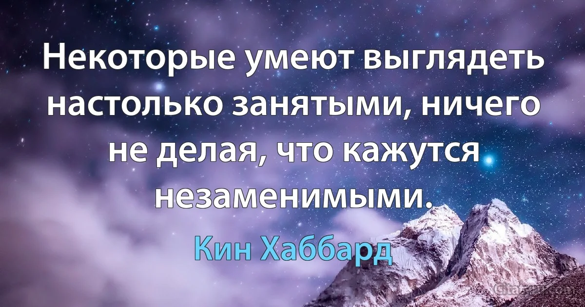 Некоторые умеют выглядеть настолько занятыми, ничего не делая, что кажутся незаменимыми. (Кин Хаббард)